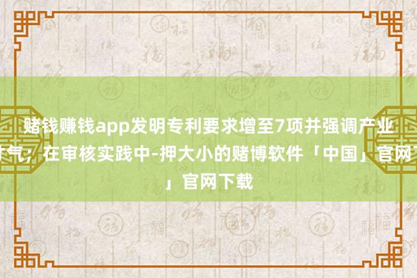 赌钱赚钱app发明专利要求增至7项并强调产业化才气；在审核实践中-押大小的赌博软件「中国」官网下载