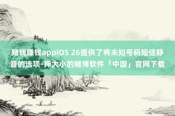 赌钱赚钱appiOS 26提供了将未知号码短信静音的选项-押大小的赌博软件「中国」官网下载