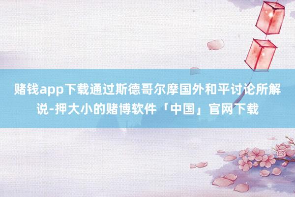 赌钱app下载通过斯德哥尔摩国外和平讨论所解说-押大小的赌博软件「中国」官网下载