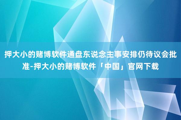 押大小的赌博软件通盘东说念主事安排仍待议会批准-押大小的赌博软件「中国」官网下载