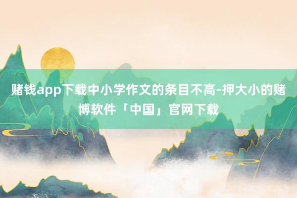 赌钱app下载中小学作文的条目不高-押大小的赌博软件「中国」官网下载