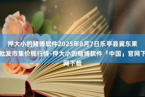 押大小的赌博软件2025年8月7日乐亭县冀东果菜批发市集价钱行情-押大小的赌博软件「中国」官网下载