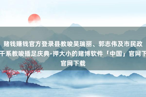 赌钱赚钱官方登录县教唆吴瑞丽、郭志伟及市民政局干系教唆插足庆典-押大小的赌博软件「中国」官网下载