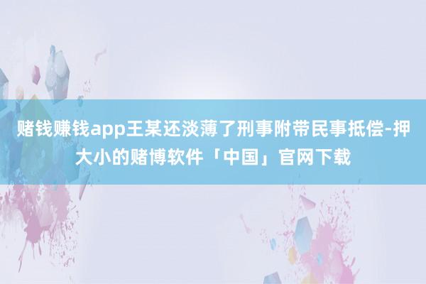 赌钱赚钱app王某还淡薄了刑事附带民事抵偿-押大小的赌博软件「中国」官网下载