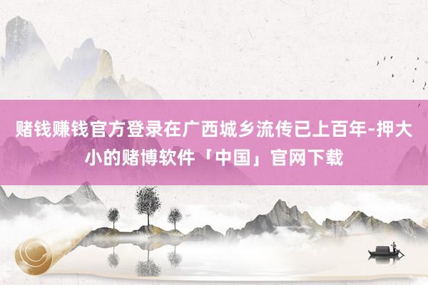 赌钱赚钱官方登录在广西城乡流传已上百年-押大小的赌博软件「中国」官网下载