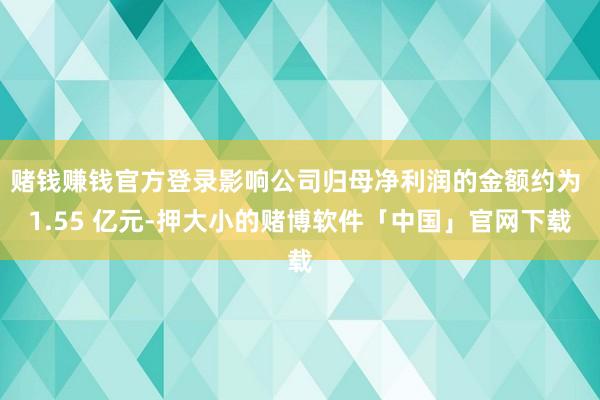 赌钱赚钱官方登录影响公司归母净利润的金额约为 1.55 亿元-押大小的赌博软件「中国」官网下载