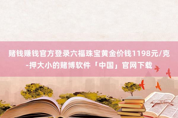 赌钱赚钱官方登录六福珠宝黄金价钱1198元/克-押大小的赌博软件「中国」官网下载
