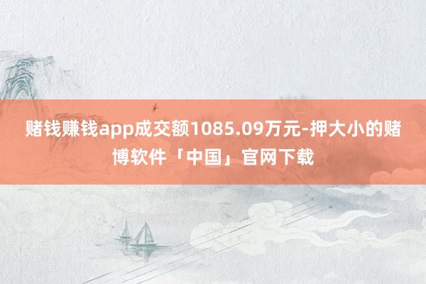 赌钱赚钱app成交额1085.09万元-押大小的赌博软件「中国」官网下载