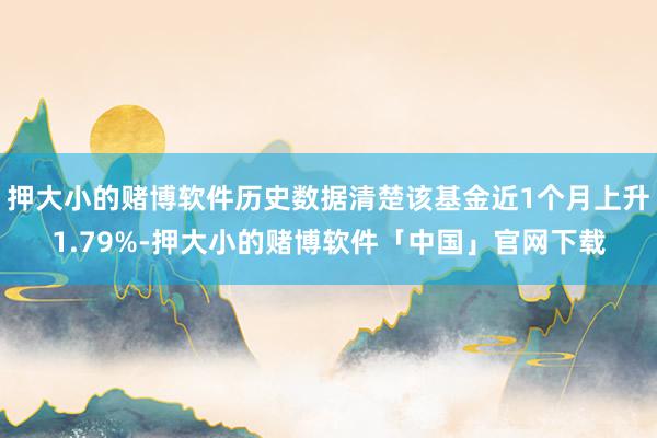押大小的赌博软件历史数据清楚该基金近1个月上升1.79%-押大小的赌博软件「中国」官网下载