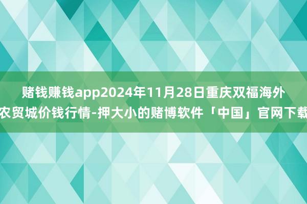 赌钱赚钱app2024年11月28日重庆双福海外农贸城价钱行情-押大小的赌博软件「中国」官网下载