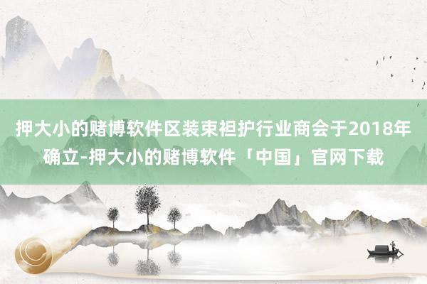 押大小的赌博软件区装束袒护行业商会于2018年确立-押大小的赌博软件「中国」官网下载
