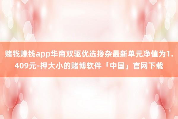 赌钱赚钱app华商双驱优选搀杂最新单元净值为1.409元-押大小的赌博软件「中国」官网下载