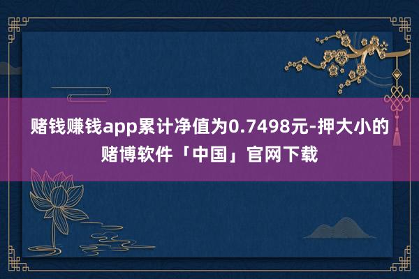 赌钱赚钱app累计净值为0.7498元-押大小的赌博软件「中国」官网下载