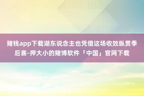 赌钱app下载湖东说念主也凭借这场收效纵贯季后赛-押大小的赌博软件「中国」官网下载