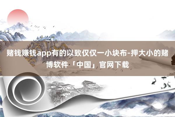 赌钱赚钱app有的以致仅仅一小块布-押大小的赌博软件「中国」官网下载