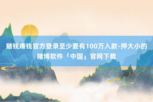 赌钱赚钱官方登录至少要有100万入款-押大小的赌博软件「中国」官网下载