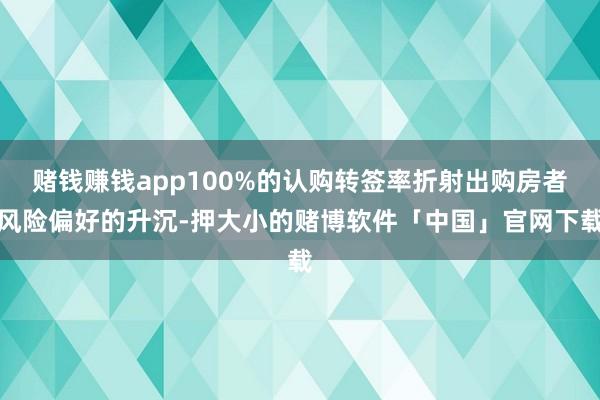 赌钱赚钱app100%的认购转签率折射出购房者风险偏好的升沉-押大小的赌博软件「中国」官网下载