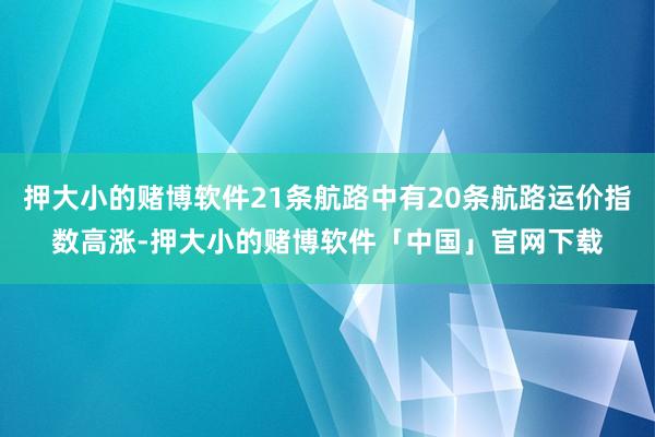 押大小的赌博软件21条航路中有20条航路运价指数高涨-押大小的赌博软件「中国」官网下载