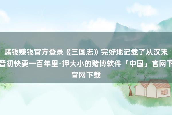 赌钱赚钱官方登录《三国志》完好地记载了从汉末到晋初快要一百年里-押大小的赌博软件「中国」官网下载