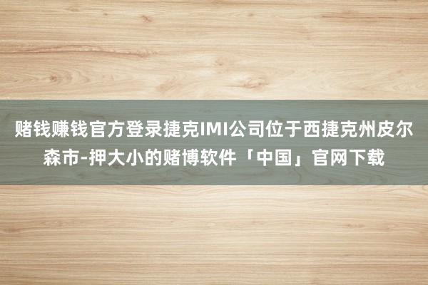 赌钱赚钱官方登录捷克IMI公司位于西捷克州皮尔森市-押大小的赌博软件「中国」官网下载