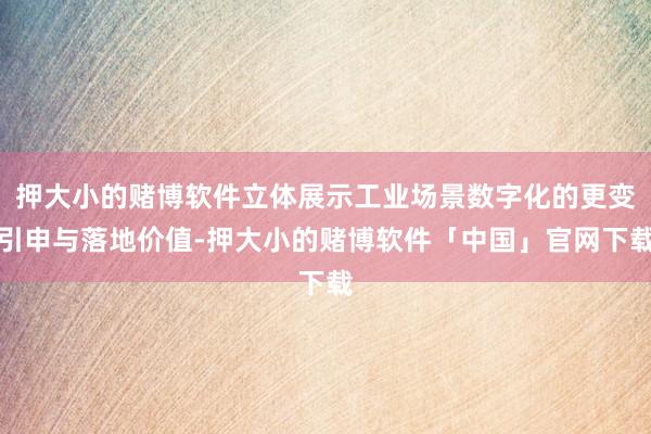 押大小的赌博软件立体展示工业场景数字化的更变引申与落地价值-押大小的赌博软件「中国」官网下载