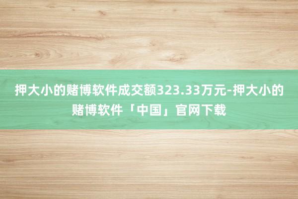 押大小的赌博软件成交额323.33万元-押大小的赌博软件「中国」官网下载