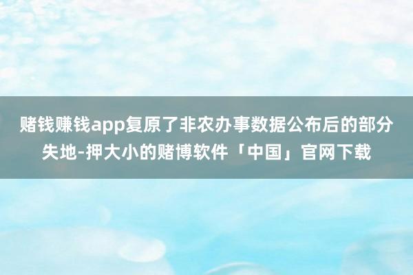 赌钱赚钱app复原了非农办事数据公布后的部分失地-押大小的赌博软件「中国」官网下载