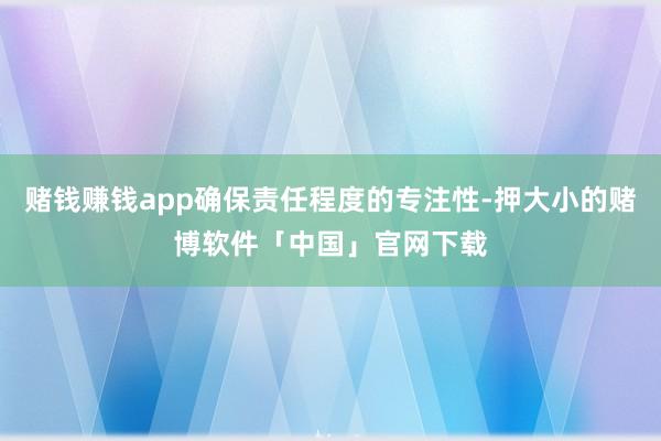 赌钱赚钱app确保责任程度的专注性-押大小的赌博软件「中国」官网下载