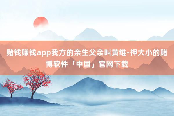 赌钱赚钱app我方的亲生父亲叫黄维-押大小的赌博软件「中国」官网下载