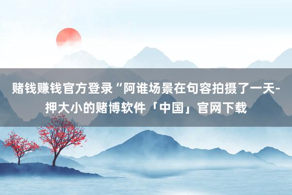 赌钱赚钱官方登录“阿谁场景在句容拍摄了一天-押大小的赌博软件「中国」官网下载