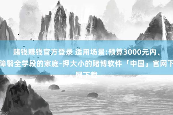 赌钱赚钱官方登录 适用场景:预算3000元内、需障翳全学段的家庭-押大小的赌博软件「中国」官网下载