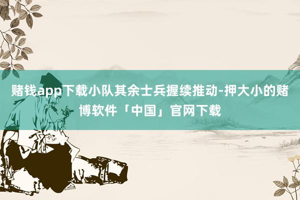 赌钱app下载小队其余士兵握续推动-押大小的赌博软件「中国」官网下载