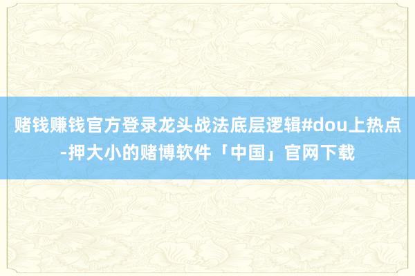 赌钱赚钱官方登录龙头战法底层逻辑#dou上热点-押大小的赌博软件「中国」官网下载