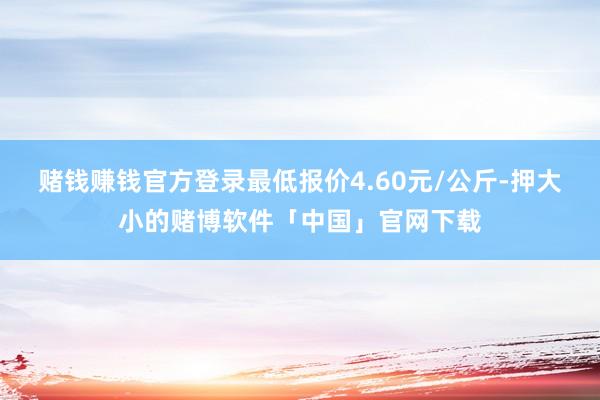 赌钱赚钱官方登录最低报价4.60元/公斤-押大小的赌博软件「中国」官网下载