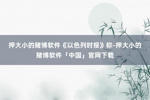 押大小的赌博软件　　《以色列时报》称-押大小的赌博软件「中国」官网下载