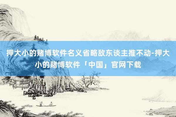 押大小的赌博软件名义省略敌东谈主推不动-押大小的赌博软件「中国」官网下载