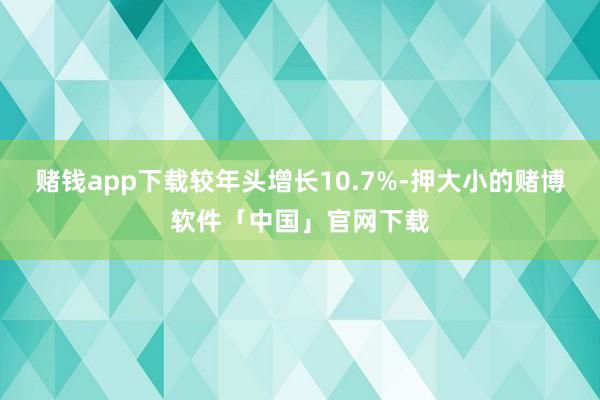 赌钱app下载较年头增长10.7%-押大小的赌博软件「中国」官网下载