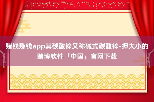 赌钱赚钱app其碳酸锌又称碱式碳酸锌-押大小的赌博软件「中国」官网下载