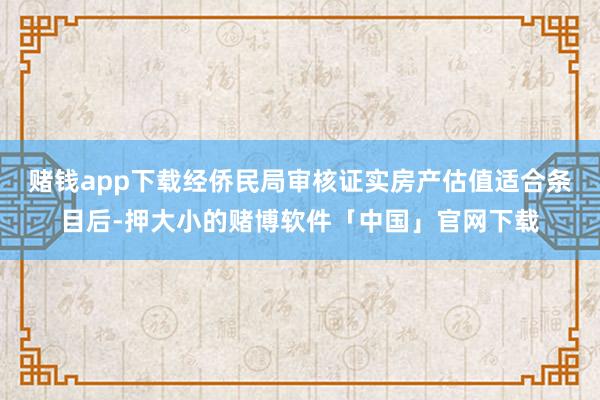 赌钱app下载经侨民局审核证实房产估值适合条目后-押大小的赌博软件「中国」官网下载