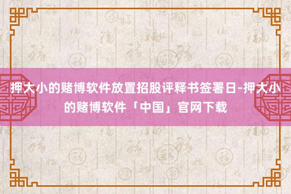 押大小的赌博软件放置招股评释书签署日-押大小的赌博软件「中国」官网下载