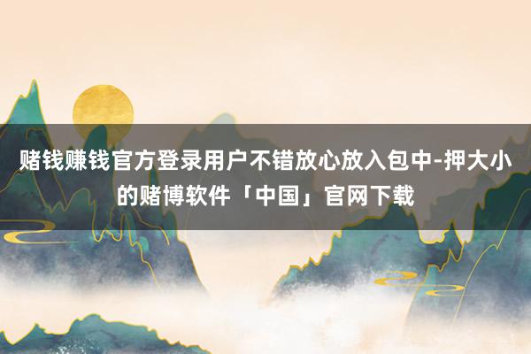 赌钱赚钱官方登录用户不错放心放入包中-押大小的赌博软件「中国」官网下载