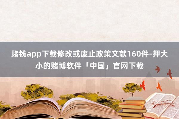 赌钱app下载修改或废止政策文献160件-押大小的赌博软件「中国」官网下载